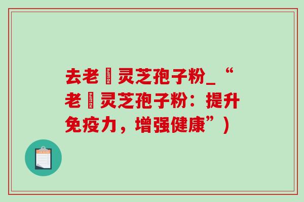 去老斎灵芝孢子粉_“老斎灵芝孢子粉：提升免疫力，增强健康”)-第1张图片-灵芝之家