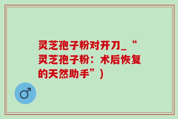灵芝孢子粉对开刀_“灵芝孢子粉：术后恢复的天然助手”)-第1张图片-灵芝之家