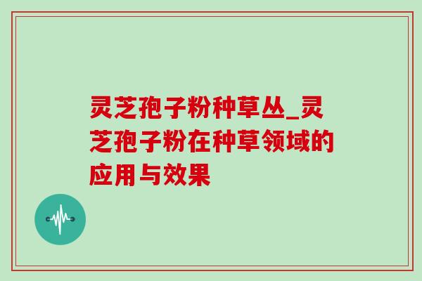 灵芝孢子粉种草丛_灵芝孢子粉在种草领域的应用与效果-第1张图片-灵芝之家 灵芝孢子粉种草丛_灵芝孢子粉在种草领域的应用与效果-第1张图片-灵芝之家