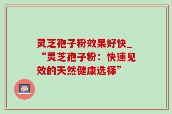 灵芝孢子粉效果好快_“灵芝孢子粉:快速见效的天然健康选择”-第1张图片-灵芝之家 灵芝孢子粉效果好快_“灵芝孢子粉:快速见效的天然健康选择”-第1张图片-灵芝之家