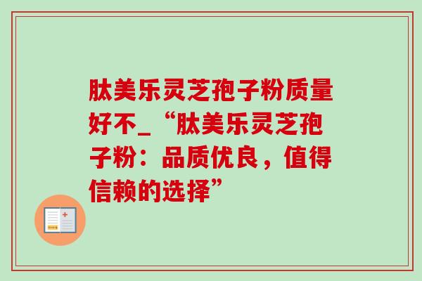 肽美乐灵芝孢子粉质量好不_“肽美乐灵芝孢子粉：品质优良，值得信赖的选择”-第1张图片-灵芝之家