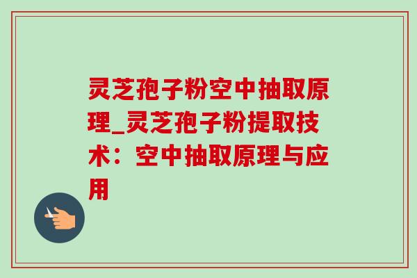 灵芝孢子粉空中抽取原理_灵芝孢子粉提取技术:空中抽取原理与应用-第1张图片-灵芝之家 灵芝孢子粉空中抽取原理_灵芝孢子粉提取技术:空中抽取原理与应用-第1张图片-灵芝之家