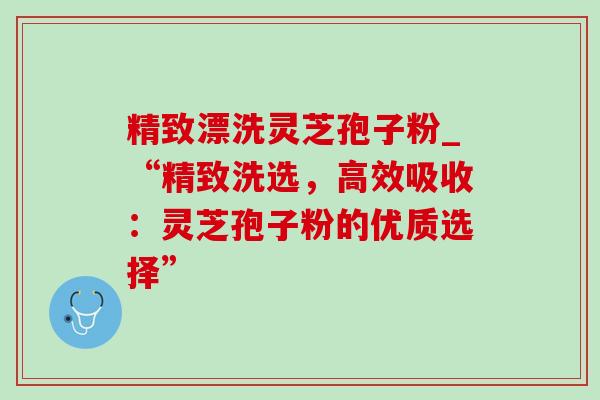 精致漂洗灵芝孢子粉_“精致洗选,高效吸收:灵芝孢子粉的优质选择”-第1张图片-灵芝之家 精致漂洗灵芝孢子粉_“精致洗选,高效吸收:灵芝孢子粉的优质选择”-第1张图片-灵芝之家