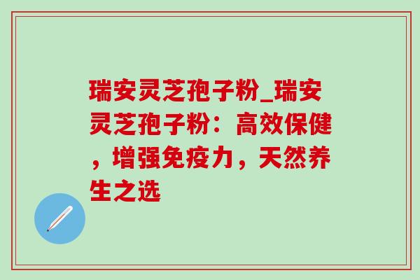 瑞安灵芝孢子粉_瑞安灵芝孢子粉:高效保健,增强免疫力,天然养生之选-第1张图片-灵芝之家 瑞安灵芝孢子粉_瑞安灵芝孢子粉:高效保健,增强免疫力,天然养生之选-第1张图片-灵芝之家
