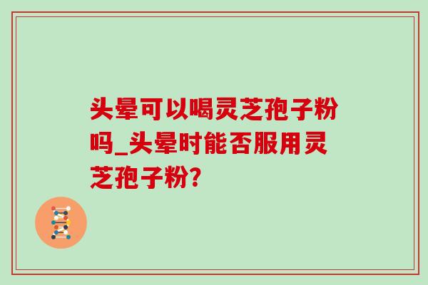 头晕可以喝灵芝孢子粉吗_头晕时能否服用灵芝孢子粉?-第1张图片-灵芝之家 头晕可以喝灵芝孢子粉吗_头晕时能否服用灵芝孢子粉?-第1张图片-灵芝之家