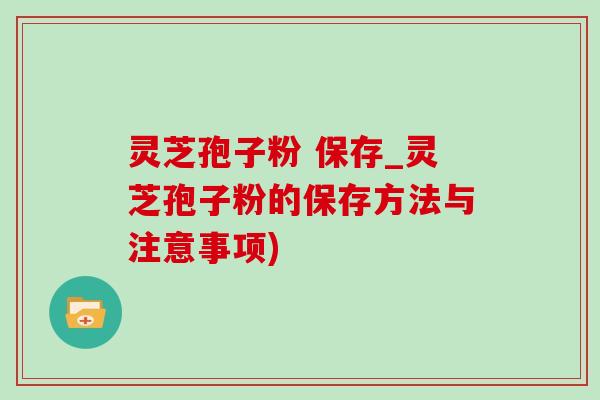 灵芝孢子粉 保存_灵芝孢子粉的保存方法与注意事项)-第1张图片-灵芝之家 灵芝孢子粉 保存_灵芝孢子粉的保存方法与注意事项)-第1张图片-灵芝之家