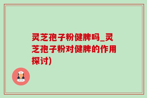 灵芝孢子粉健脾吗_灵芝孢子粉对健脾的作用探讨)-第1张图片-灵芝之家 灵芝孢子粉健脾吗_灵芝孢子粉对健脾的作用探讨)-第1张图片-灵芝之家