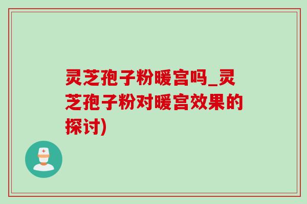 灵芝孢子粉暖宫吗_灵芝孢子粉对暖宫效果的探讨)-第1张图片-灵芝之家 灵芝孢子粉暖宫吗_灵芝孢子粉对暖宫效果的探讨)-第1张图片-灵芝之家