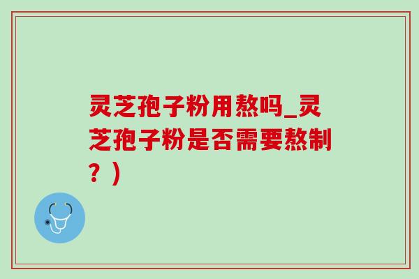 灵芝孢子粉用熬吗_灵芝孢子粉是否需要熬制?)-第1张图片-灵芝之家 灵芝孢子粉用熬吗_灵芝孢子粉是否需要熬制?)-第1张图片-灵芝之家