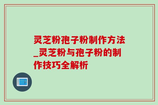灵芝粉孢子粉制作方法_灵芝粉与孢子粉的制作技巧全解析-第1张图片-灵芝之家 灵芝粉孢子粉制作方法_灵芝粉与孢子粉的制作技巧全解析-第1张图片-灵芝之家