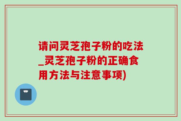 请问灵芝孢子粉的吃法_灵芝孢子粉的正确食用方法与注意事项)-第1张图片-灵芝之家 请问灵芝孢子粉的吃法_灵芝孢子粉的正确食用方法与注意事项)-第1张图片-灵芝之家