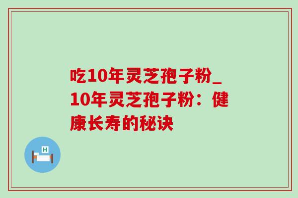 吃10年灵芝孢子粉_10年灵芝孢子粉:健康长寿的秘诀-第1张图片-灵芝之家 吃10年灵芝孢子粉_10年灵芝孢子粉:健康长寿的秘诀-第1张图片-灵芝之家