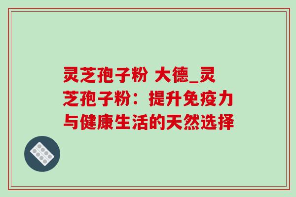 灵芝孢子粉 大德_灵芝孢子粉:提升免疫力与健康生活的天然选择-第1张图片-灵芝之家 灵芝孢子粉 大德_灵芝孢子粉:提升免疫力与健康生活的天然选择-第1张图片-灵芝之家