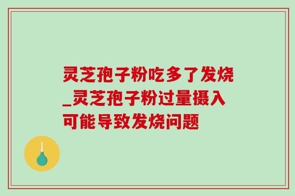 灵芝孢子粉吃多了发烧_灵芝孢子粉过量摄入可能导致发烧问题-第1张图片-灵芝之家