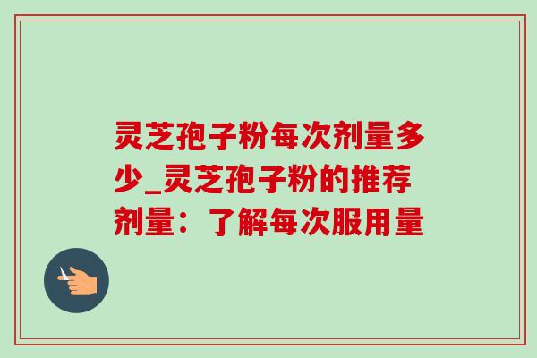 灵芝孢子粉每次剂量多少_灵芝孢子粉的推荐剂量:了解每次服用量-第1张图片-灵芝之家 灵芝孢子粉每次剂量多少_灵芝孢子粉的推荐剂量:了解每次服用量-第1张图片-灵芝之家
