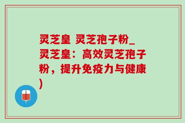 灵芝皇 灵芝孢子粉_灵芝皇:高效灵芝孢子粉,提升免疫力与健康)-第1张图片-灵芝之家 灵芝皇 灵芝孢子粉_灵芝皇:高效灵芝孢子粉,提升免疫力与健康)-第1张图片-灵芝之家