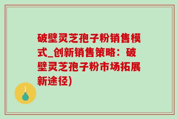 破壁灵芝孢子粉销售模式_创新销售策略:破壁灵芝孢子粉市场拓展新途径)-第1张图片-灵芝之家 破壁灵芝孢子粉销售模式_创新销售策略:破壁灵芝孢子粉市场拓展新途径)-第1张图片-灵芝之家