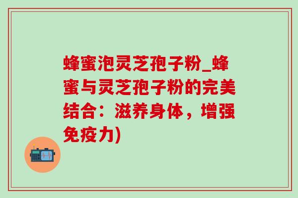 蜂蜜泡灵芝孢子粉_蜂蜜与灵芝孢子粉的完美结合:滋养身体,增强免疫力)-第1张图片-灵芝之家 蜂蜜泡灵芝孢子粉_蜂蜜与灵芝孢子粉的完美结合:滋养身体,增强免疫力)-第1张图片-灵芝之家