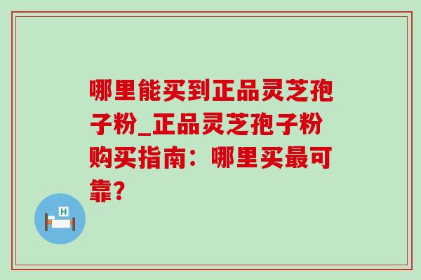 哪里能买到正品灵芝孢子粉_正品灵芝孢子粉购买指南:哪里买最可靠?-第1张图片-灵芝之家 哪里能买到正品灵芝孢子粉_正品灵芝孢子粉购买指南:哪里买最可靠?-第1张图片-灵芝之家