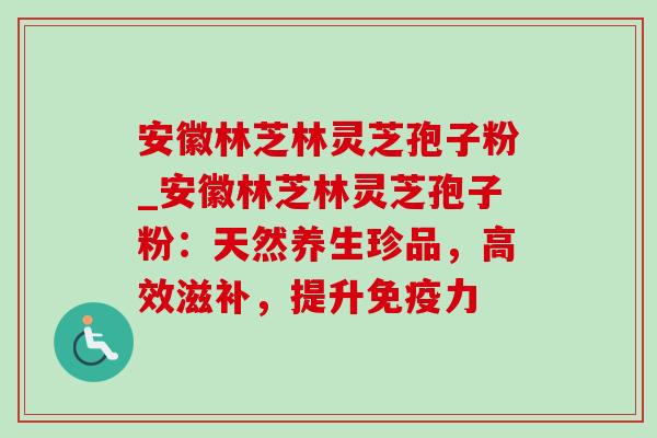 安徽林芝林灵芝孢子粉_安徽林芝林灵芝孢子粉:天然养生珍品,高效滋补,提升免疫力-第1张图片-灵芝之家 安徽林芝林灵芝孢子粉_安徽林芝林灵芝孢子粉:天然养生珍品,高效滋补,提升免疫力-第1张图片-灵芝之家