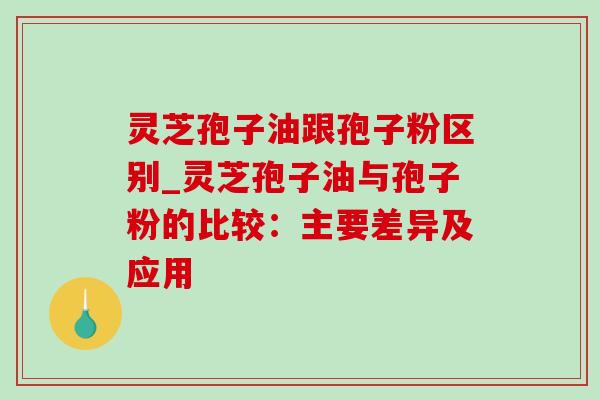 灵芝孢子油跟孢子粉区别_灵芝孢子油与孢子粉的比较：主要差异及应用-第1张图片-灵芝之家