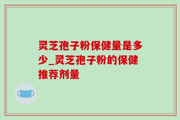 灵芝孢子粉保健量是多少_灵芝孢子粉的保健推荐剂量-第1张图片-灵芝之家 灵芝孢子粉保健量是多少_灵芝孢子粉的保健推荐剂量-第1张图片-灵芝之家