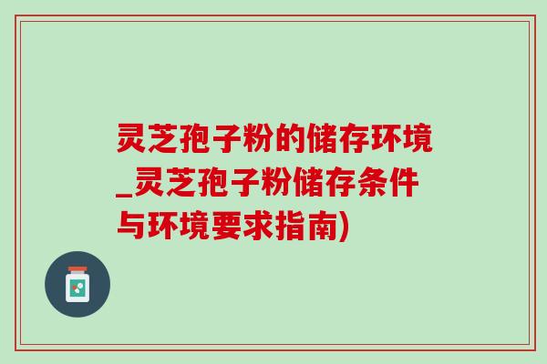 灵芝孢子粉的储存环境_灵芝孢子粉储存条件与环境要求指南)-第1张图片-灵芝之家 灵芝孢子粉的储存环境_灵芝孢子粉储存条件与环境要求指南)-第1张图片-灵芝之家