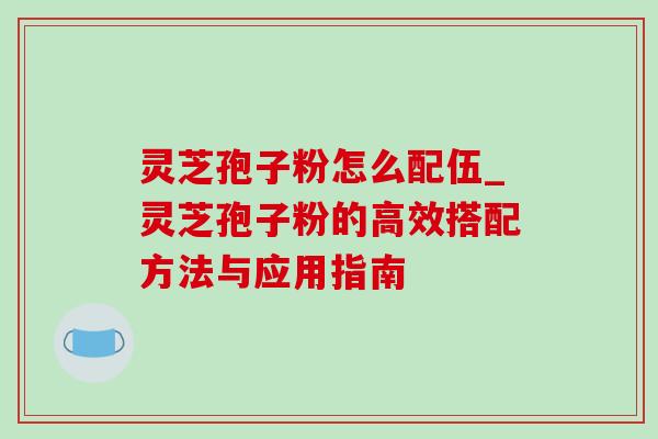 灵芝孢子粉怎么配伍_灵芝孢子粉的高效搭配方法与应用指南-第1张图片-灵芝之家