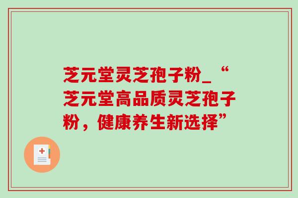芝元堂灵芝孢子粉_“芝元堂高品质灵芝孢子粉,健康养生新选择”-第1张图片-灵芝之家 芝元堂灵芝孢子粉_“芝元堂高品质灵芝孢子粉,健康养生新选择”-第1张图片-灵芝之家