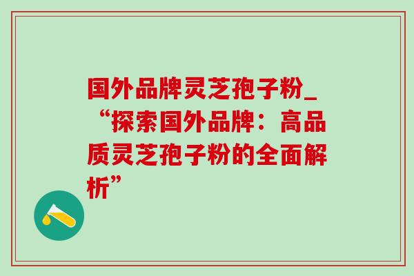 国外品牌灵芝孢子粉_“探索国外品牌:高品质灵芝孢子粉的全面解析”-第1张图片-灵芝之家 国外品牌灵芝孢子粉_“探索国外品牌:高品质灵芝孢子粉的全面解析”-第1张图片-灵芝之家