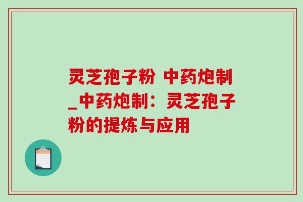 灵芝孢子粉 中药炮制_中药炮制：灵芝孢子粉的提炼与应用-第1张图片-灵芝之家