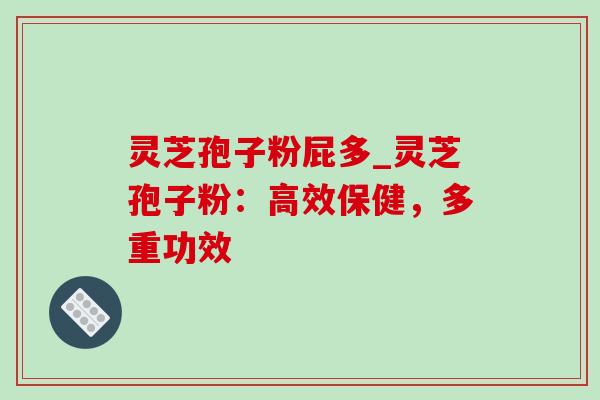 灵芝孢子粉屁多_灵芝孢子粉:高效保健,多重功效-第1张图片-灵芝之家 灵芝孢子粉屁多_灵芝孢子粉:高效保健,多重功效-第1张图片-灵芝之家