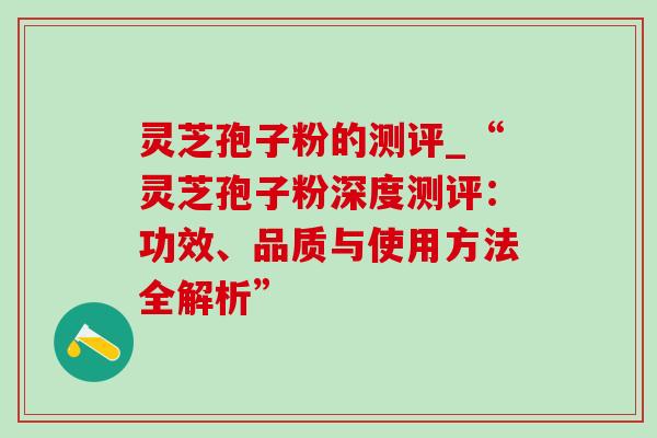 灵芝孢子粉的测评_“灵芝孢子粉深度测评：功效、品质与使用方法全解析”-第1张图片-灵芝之家
