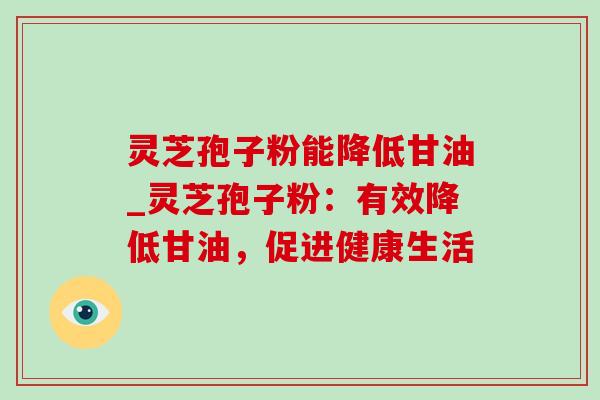灵芝孢子粉能降低甘油_灵芝孢子粉：有效降低甘油，促进健康生活-第1张图片-灵芝之家