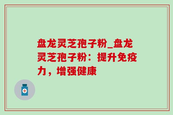 盘龙灵芝孢子粉_盘龙灵芝孢子粉:提升免疫力,增强健康-第1张图片-灵芝之家 盘龙灵芝孢子粉_盘龙灵芝孢子粉:提升免疫力,增强健康-第1张图片-灵芝之家