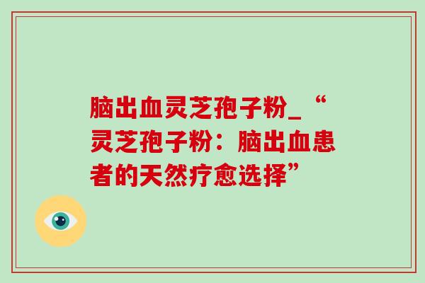 脑出血灵芝孢子粉_“灵芝孢子粉:脑出血患者的天然疗愈选择”-第1张图片-灵芝之家 脑出血灵芝孢子粉_“灵芝孢子粉:脑出血患者的天然疗愈选择”-第1张图片-灵芝之家
