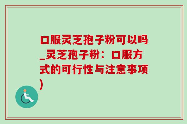 口服灵芝孢子粉可以吗_灵芝孢子粉:口服方式的可行性与注意事项)-第1张图片-灵芝之家 口服灵芝孢子粉可以吗_灵芝孢子粉:口服方式的可行性与注意事项)-第1张图片-灵芝之家