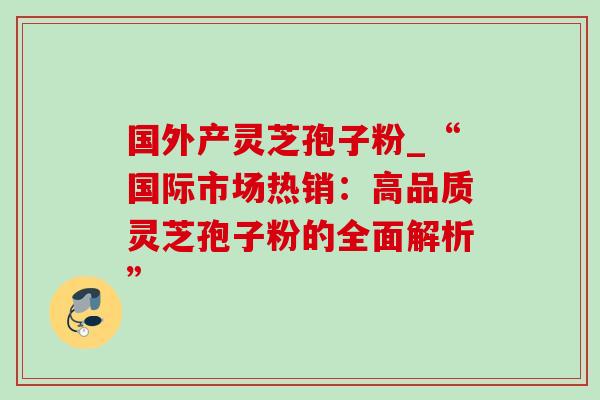国外产灵芝孢子粉_“国际市场热销:高品质灵芝孢子粉的全面解析”-第1张图片-灵芝之家 国外产灵芝孢子粉_“国际市场热销:高品质灵芝孢子粉的全面解析”-第1张图片-灵芝之家
