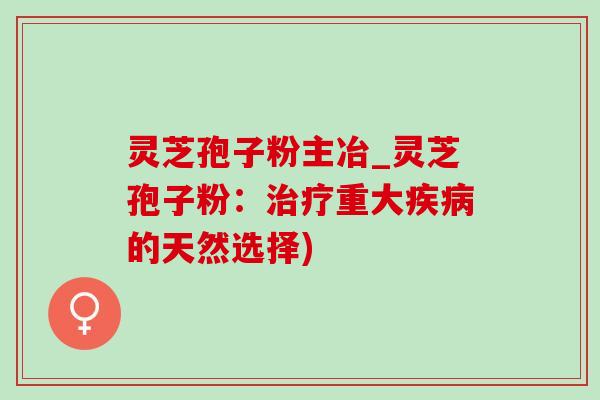 灵芝孢子粉主冶_灵芝孢子粉:治疗重大疾病的天然选择)-第1张图片-灵芝之家 灵芝孢子粉主冶_灵芝孢子粉:治疗重大疾病的天然选择)-第1张图片-灵芝之家