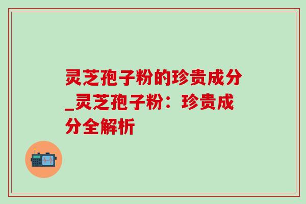 灵芝孢子粉的珍贵成分_灵芝孢子粉:珍贵成分全解析-第1张图片-灵芝之家 灵芝孢子粉的珍贵成分_灵芝孢子粉:珍贵成分全解析-第1张图片-灵芝之家