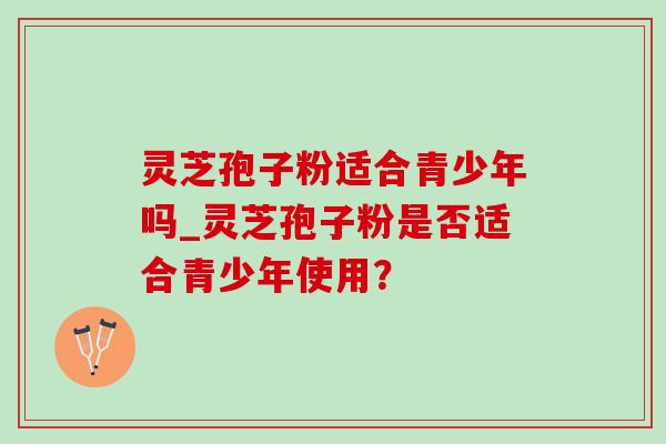 灵芝孢子粉适合青少年吗_灵芝孢子粉是否适合青少年使用?-第1张图片-灵芝之家 灵芝孢子粉适合青少年吗_灵芝孢子粉是否适合青少年使用?-第1张图片-灵芝之家