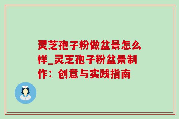 灵芝孢子粉做盆景怎么样_灵芝孢子粉盆景制作:创意与实践指南-第1张图片-灵芝之家 灵芝孢子粉做盆景怎么样_灵芝孢子粉盆景制作:创意与实践指南-第1张图片-灵芝之家