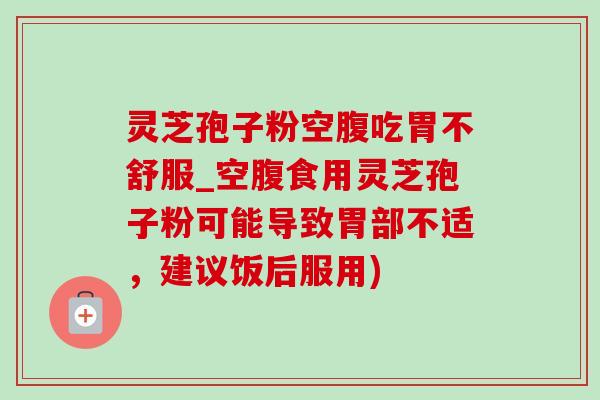 灵芝孢子粉空腹吃胃不舒服_空腹食用灵芝孢子粉可能导致胃部不适,建议饭后服用)-第1张图片-灵芝之家 灵芝孢子粉空腹吃胃不舒服_空腹食用灵芝孢子粉可能导致胃部不适,建议饭后服用)-第1张图片-灵芝之家