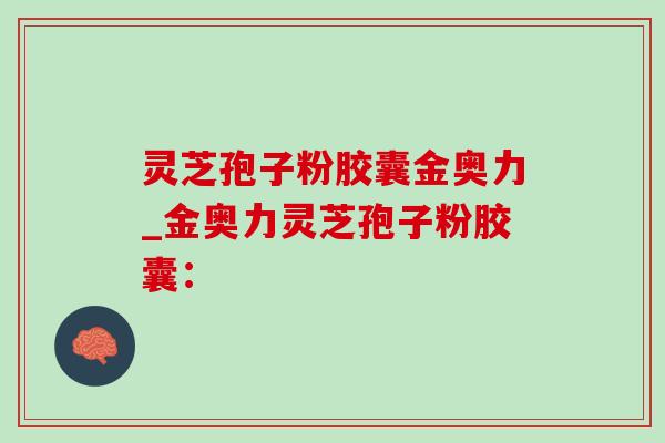 灵芝孢子粉胶囊金奥力_金奥力灵芝孢子粉胶囊:-第1张图片-灵芝之家 灵芝孢子粉胶囊金奥力_金奥力灵芝孢子粉胶囊:-第1张图片-灵芝之家