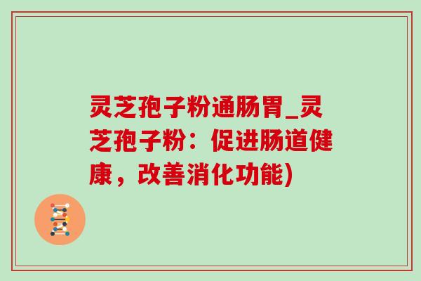 灵芝孢子粉通肠胃_灵芝孢子粉:促进肠道健康,改善消化功能)-第1张图片-灵芝之家 灵芝孢子粉通肠胃_灵芝孢子粉:促进肠道健康,改善消化功能)-第1张图片-灵芝之家