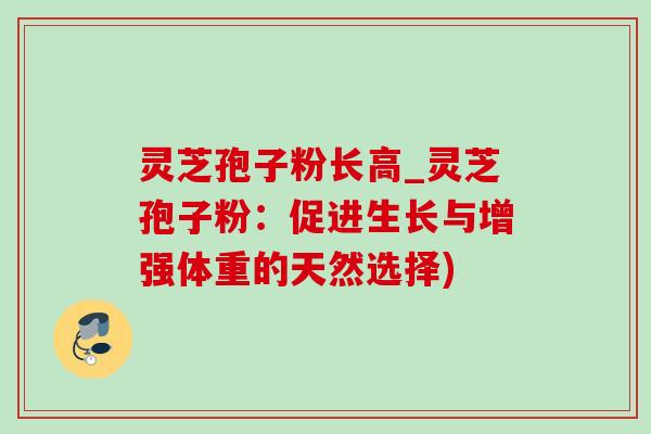 灵芝孢子粉长高_灵芝孢子粉:促进生长与增强体重的天然选择)-第1张图片-灵芝之家 灵芝孢子粉长高_灵芝孢子粉:促进生长与增强体重的天然选择)-第1张图片-灵芝之家
