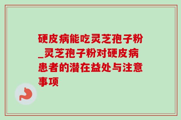 硬皮病能吃灵芝孢子粉_灵芝孢子粉对硬皮病患者的潜在益处与注意事项-第1张图片-灵芝之家 硬皮病能吃灵芝孢子粉_灵芝孢子粉对硬皮病患者的潜在益处与注意事项-第1张图片-灵芝之家