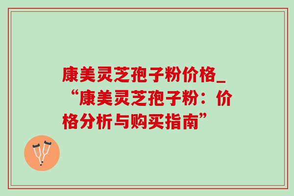 康美灵芝孢子粉价格_“康美灵芝孢子粉:价格分析与购买指南”-第1张图片-灵芝之家 康美灵芝孢子粉价格_“康美灵芝孢子粉:价格分析与购买指南”-第1张图片-灵芝之家