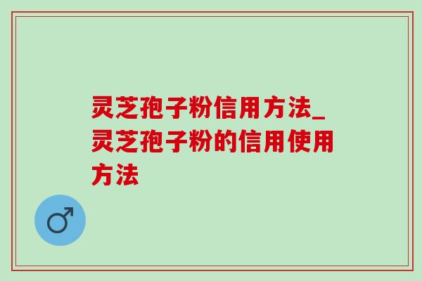 灵芝孢子粉信用方法_灵芝孢子粉的信用使用方法-第1张图片-灵芝之家
