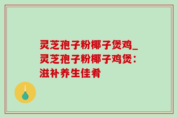 灵芝孢子粉椰子煲鸡_灵芝孢子粉椰子鸡煲:滋补养生佳肴-第1张图片-灵芝之家 灵芝孢子粉椰子煲鸡_灵芝孢子粉椰子鸡煲:滋补养生佳肴-第1张图片-灵芝之家